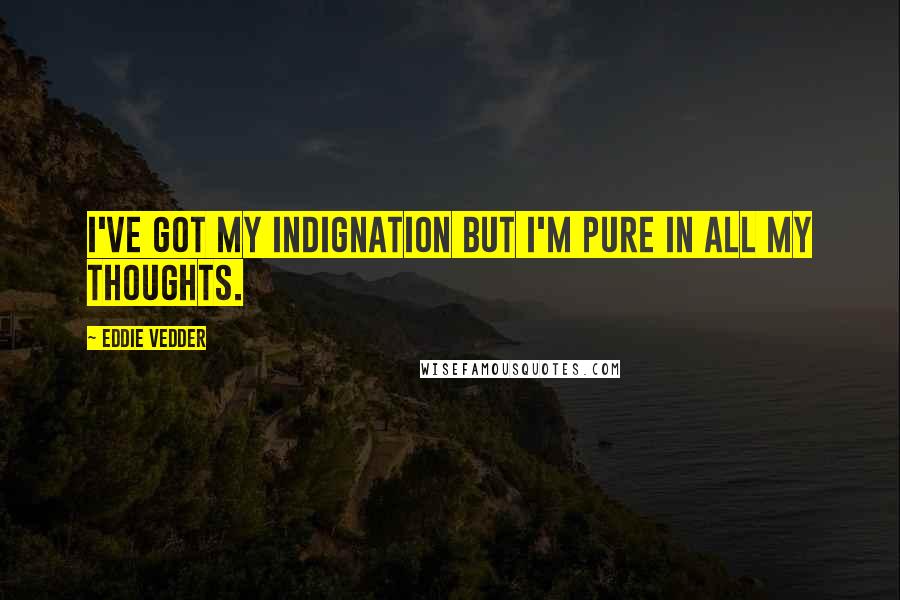 Eddie Vedder Quotes: I've got my indignation but I'm pure in all my thoughts.