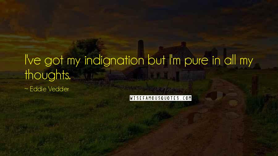 Eddie Vedder Quotes: I've got my indignation but I'm pure in all my thoughts.