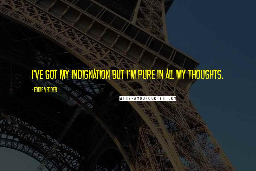 Eddie Vedder Quotes: I've got my indignation but I'm pure in all my thoughts.