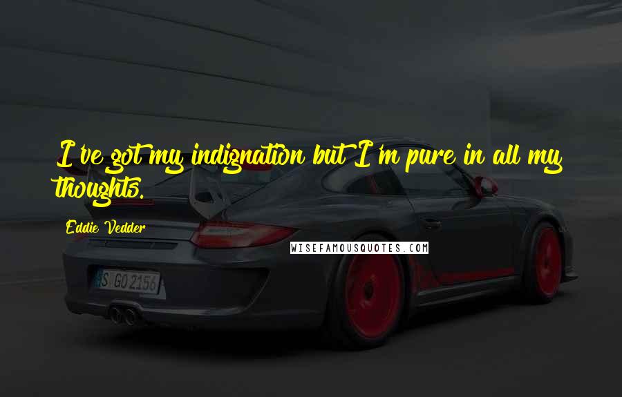 Eddie Vedder Quotes: I've got my indignation but I'm pure in all my thoughts.