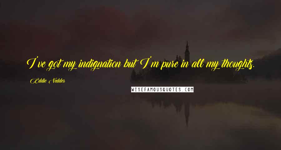 Eddie Vedder Quotes: I've got my indignation but I'm pure in all my thoughts.