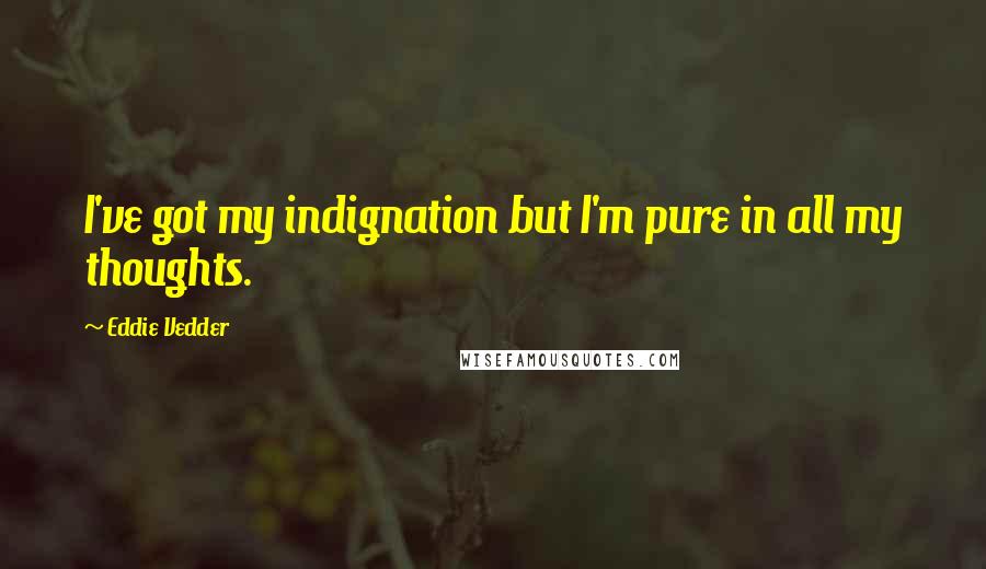 Eddie Vedder Quotes: I've got my indignation but I'm pure in all my thoughts.