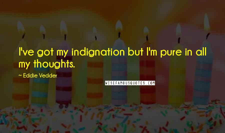 Eddie Vedder Quotes: I've got my indignation but I'm pure in all my thoughts.