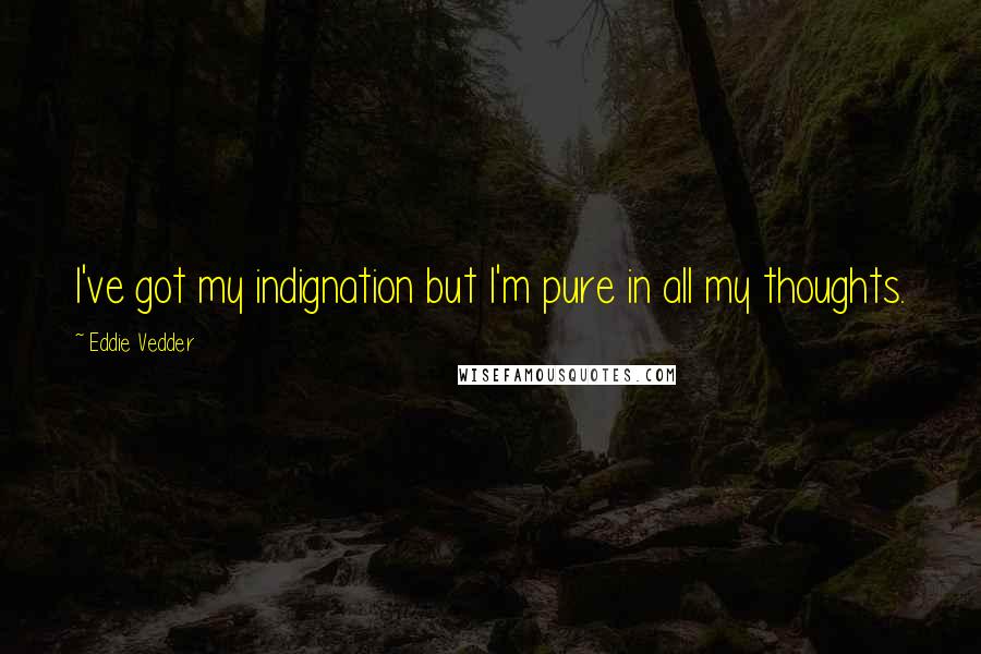 Eddie Vedder Quotes: I've got my indignation but I'm pure in all my thoughts.