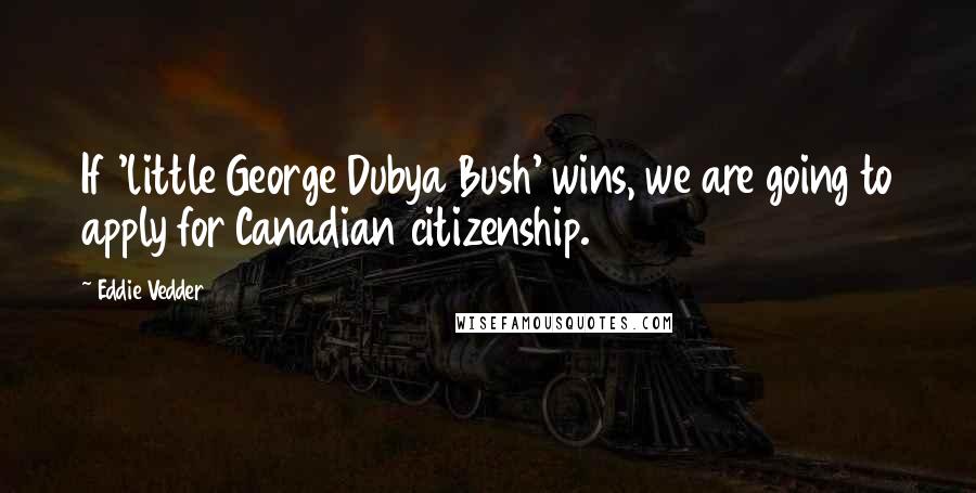 Eddie Vedder Quotes: If 'little George Dubya Bush' wins, we are going to apply for Canadian citizenship.