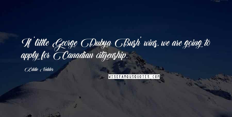 Eddie Vedder Quotes: If 'little George Dubya Bush' wins, we are going to apply for Canadian citizenship.