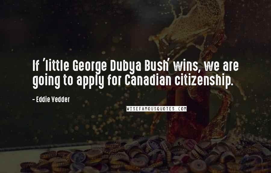 Eddie Vedder Quotes: If 'little George Dubya Bush' wins, we are going to apply for Canadian citizenship.