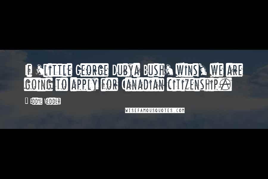 Eddie Vedder Quotes: If 'little George Dubya Bush' wins, we are going to apply for Canadian citizenship.