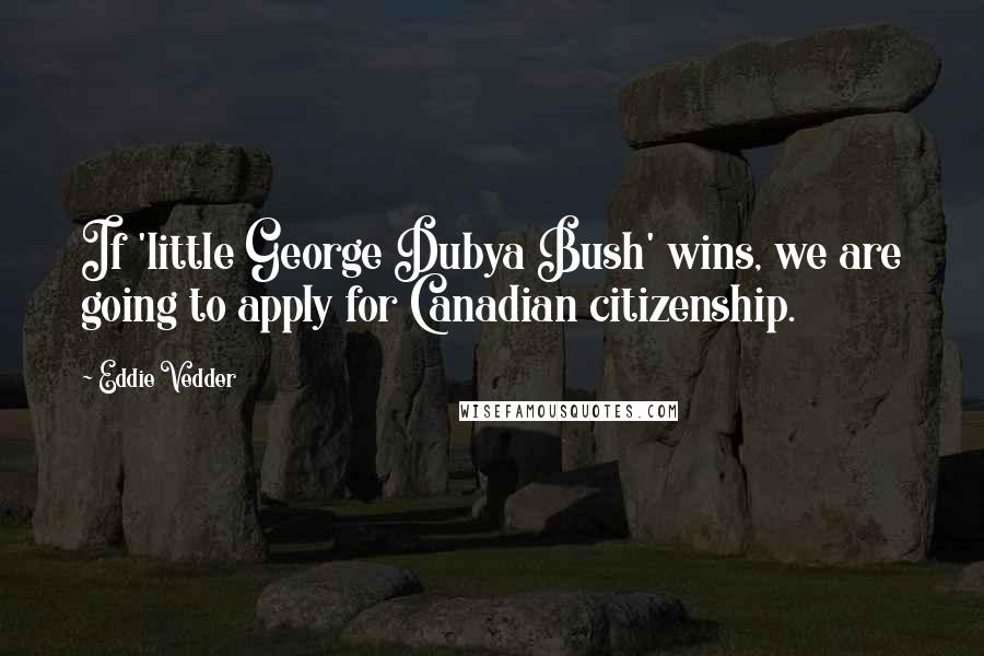 Eddie Vedder Quotes: If 'little George Dubya Bush' wins, we are going to apply for Canadian citizenship.