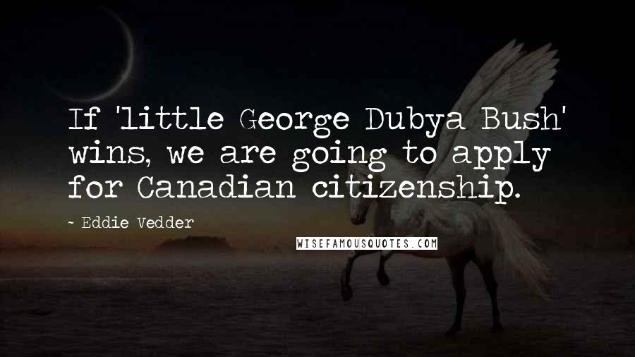 Eddie Vedder Quotes: If 'little George Dubya Bush' wins, we are going to apply for Canadian citizenship.