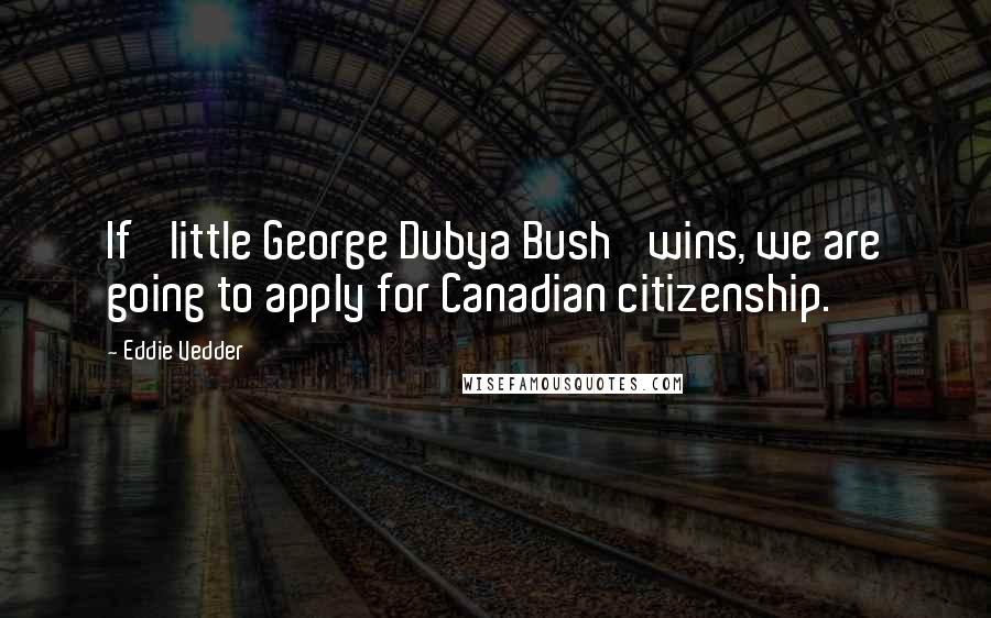 Eddie Vedder Quotes: If 'little George Dubya Bush' wins, we are going to apply for Canadian citizenship.