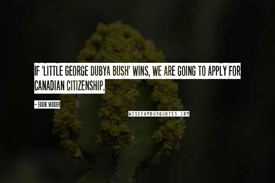 Eddie Vedder Quotes: If 'little George Dubya Bush' wins, we are going to apply for Canadian citizenship.