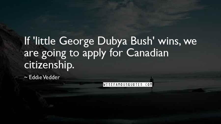 Eddie Vedder Quotes: If 'little George Dubya Bush' wins, we are going to apply for Canadian citizenship.