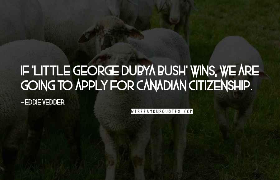 Eddie Vedder Quotes: If 'little George Dubya Bush' wins, we are going to apply for Canadian citizenship.