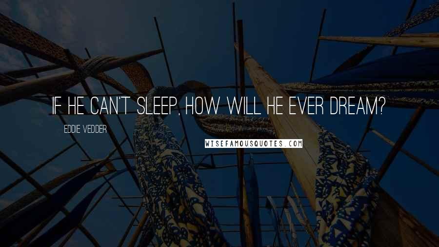 Eddie Vedder Quotes: If he can't sleep, how will he ever dream?