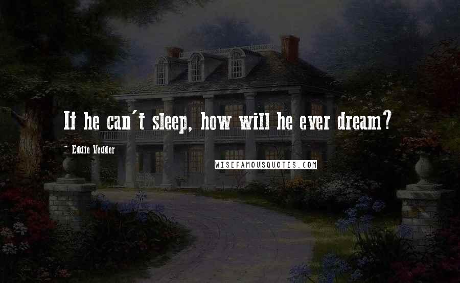 Eddie Vedder Quotes: If he can't sleep, how will he ever dream?