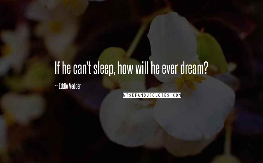 Eddie Vedder Quotes: If he can't sleep, how will he ever dream?