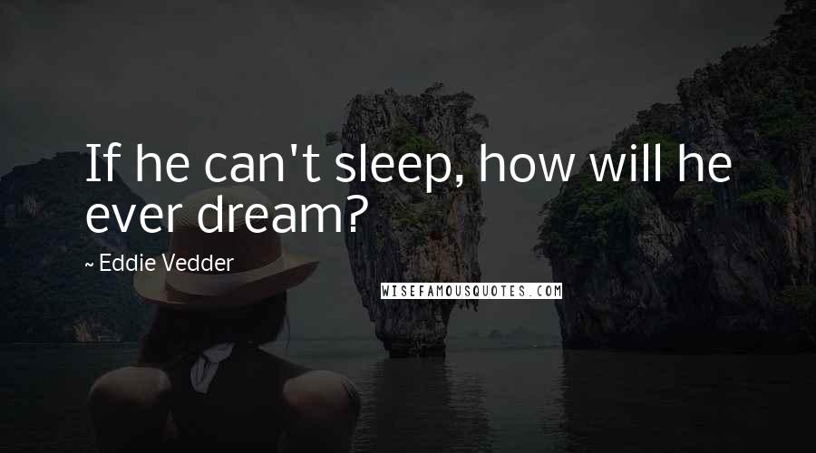 Eddie Vedder Quotes: If he can't sleep, how will he ever dream?