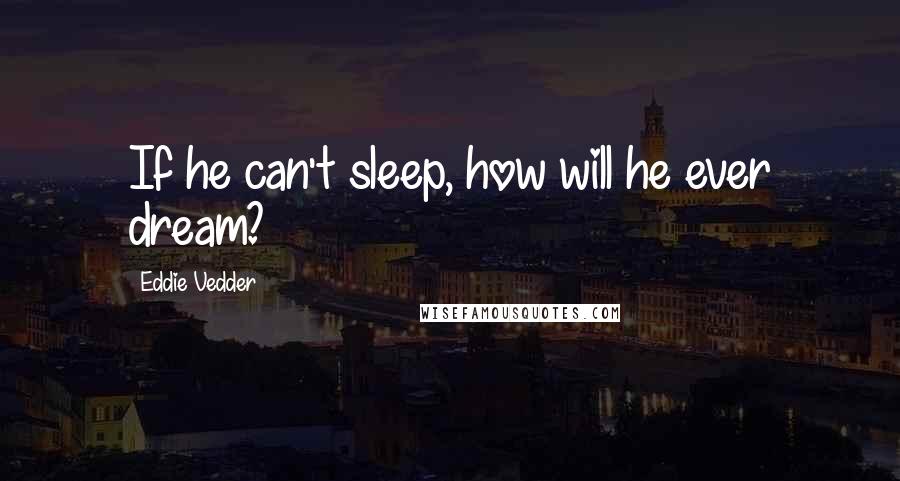 Eddie Vedder Quotes: If he can't sleep, how will he ever dream?