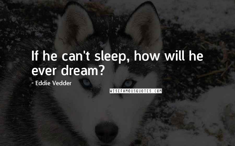 Eddie Vedder Quotes: If he can't sleep, how will he ever dream?