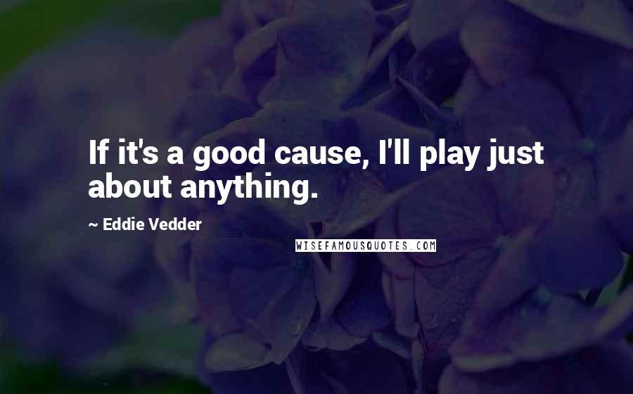 Eddie Vedder Quotes: If it's a good cause, I'll play just about anything.