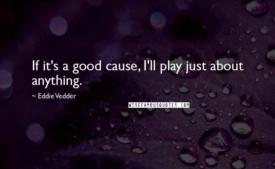 Eddie Vedder Quotes: If it's a good cause, I'll play just about anything.