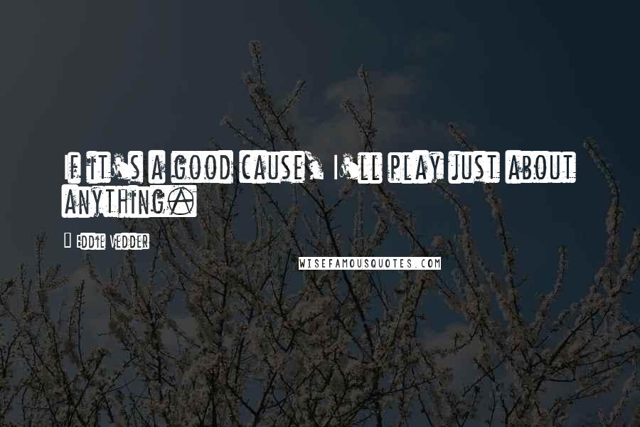 Eddie Vedder Quotes: If it's a good cause, I'll play just about anything.