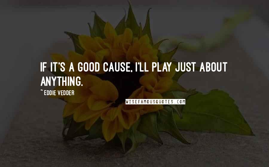 Eddie Vedder Quotes: If it's a good cause, I'll play just about anything.