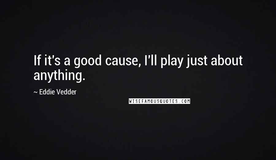 Eddie Vedder Quotes: If it's a good cause, I'll play just about anything.