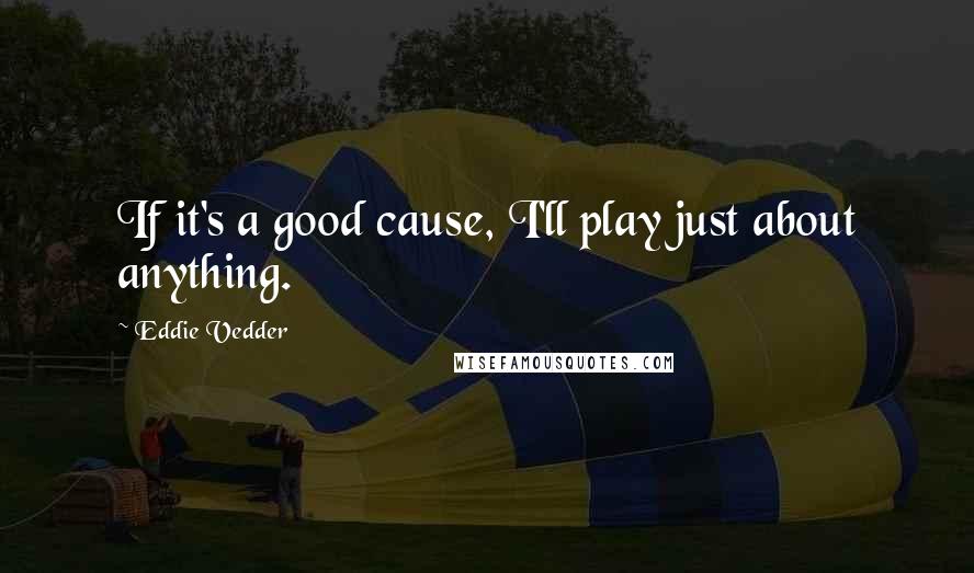 Eddie Vedder Quotes: If it's a good cause, I'll play just about anything.