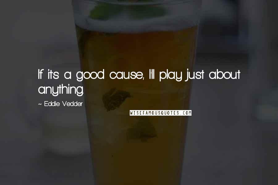 Eddie Vedder Quotes: If it's a good cause, I'll play just about anything.