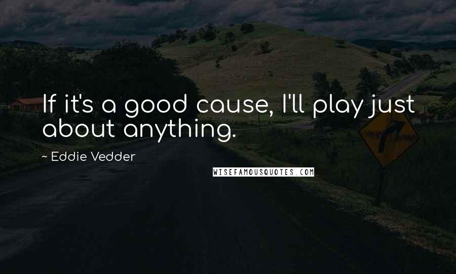 Eddie Vedder Quotes: If it's a good cause, I'll play just about anything.