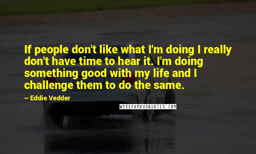 Eddie Vedder Quotes: If people don't like what I'm doing I really don't have time to hear it. I'm doing something good with my life and I challenge them to do the same.