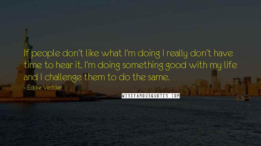 Eddie Vedder Quotes: If people don't like what I'm doing I really don't have time to hear it. I'm doing something good with my life and I challenge them to do the same.