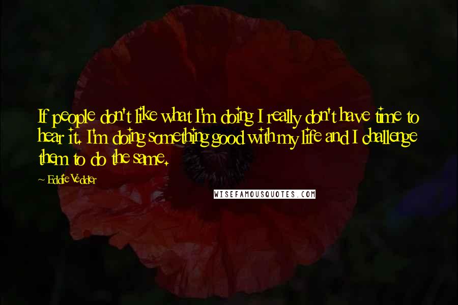 Eddie Vedder Quotes: If people don't like what I'm doing I really don't have time to hear it. I'm doing something good with my life and I challenge them to do the same.