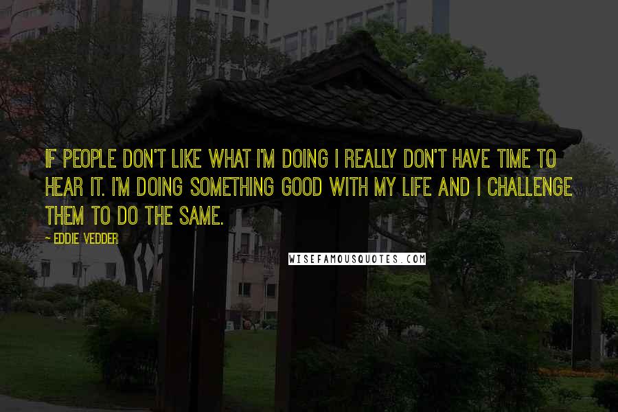 Eddie Vedder Quotes: If people don't like what I'm doing I really don't have time to hear it. I'm doing something good with my life and I challenge them to do the same.