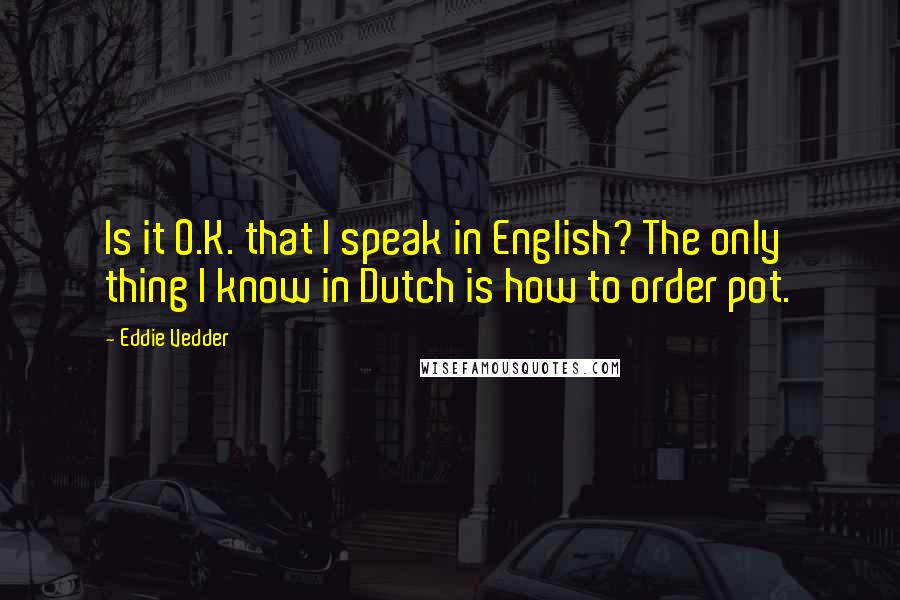 Eddie Vedder Quotes: Is it O.K. that I speak in English? The only thing I know in Dutch is how to order pot.