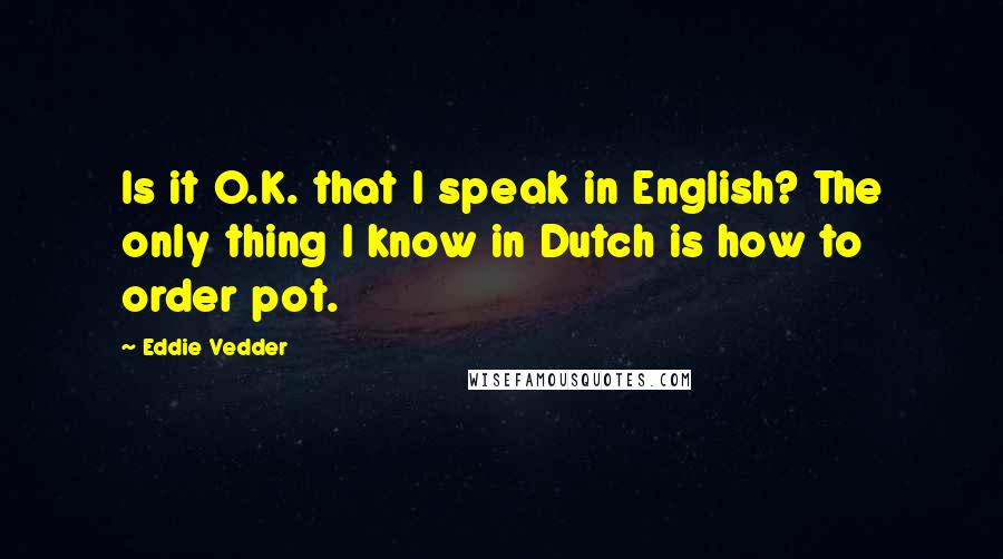 Eddie Vedder Quotes: Is it O.K. that I speak in English? The only thing I know in Dutch is how to order pot.