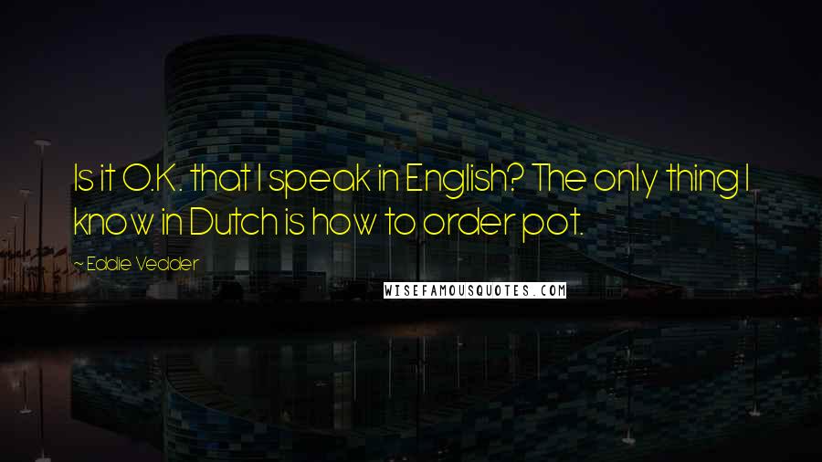 Eddie Vedder Quotes: Is it O.K. that I speak in English? The only thing I know in Dutch is how to order pot.