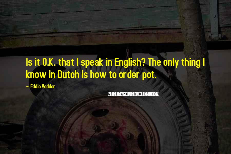 Eddie Vedder Quotes: Is it O.K. that I speak in English? The only thing I know in Dutch is how to order pot.
