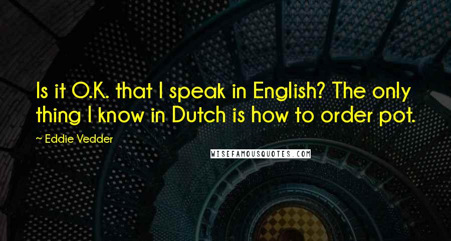 Eddie Vedder Quotes: Is it O.K. that I speak in English? The only thing I know in Dutch is how to order pot.
