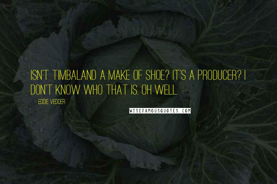 Eddie Vedder Quotes: Isn't Timbaland a make of shoe? It's a producer? I don't know who that is. Oh well.
