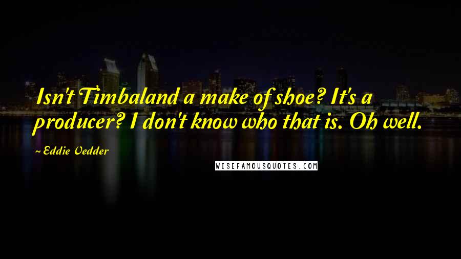 Eddie Vedder Quotes: Isn't Timbaland a make of shoe? It's a producer? I don't know who that is. Oh well.
