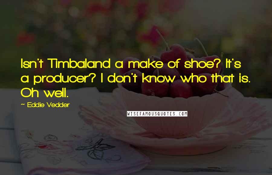 Eddie Vedder Quotes: Isn't Timbaland a make of shoe? It's a producer? I don't know who that is. Oh well.
