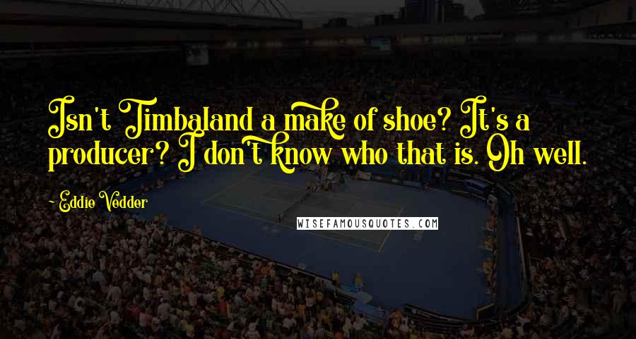 Eddie Vedder Quotes: Isn't Timbaland a make of shoe? It's a producer? I don't know who that is. Oh well.