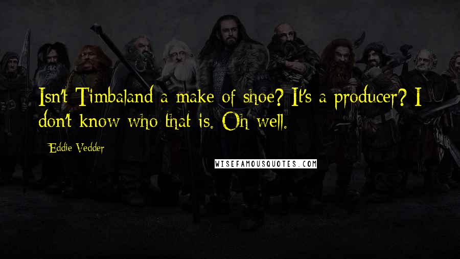 Eddie Vedder Quotes: Isn't Timbaland a make of shoe? It's a producer? I don't know who that is. Oh well.