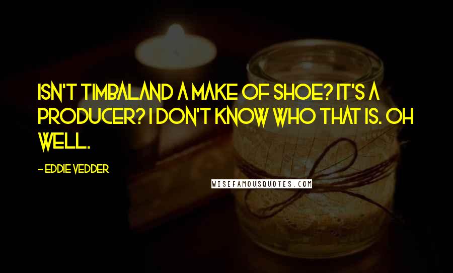 Eddie Vedder Quotes: Isn't Timbaland a make of shoe? It's a producer? I don't know who that is. Oh well.