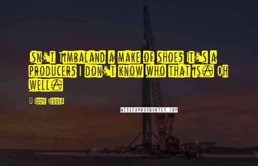 Eddie Vedder Quotes: Isn't Timbaland a make of shoe? It's a producer? I don't know who that is. Oh well.
