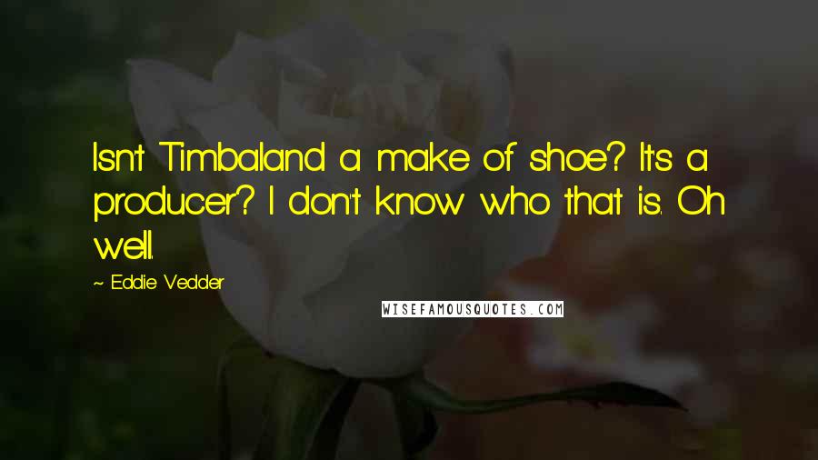Eddie Vedder Quotes: Isn't Timbaland a make of shoe? It's a producer? I don't know who that is. Oh well.