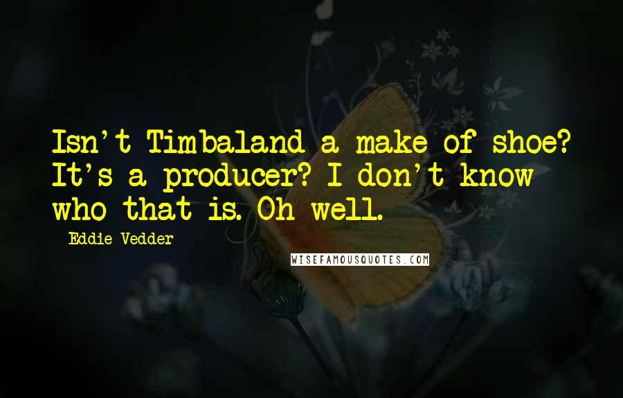 Eddie Vedder Quotes: Isn't Timbaland a make of shoe? It's a producer? I don't know who that is. Oh well.